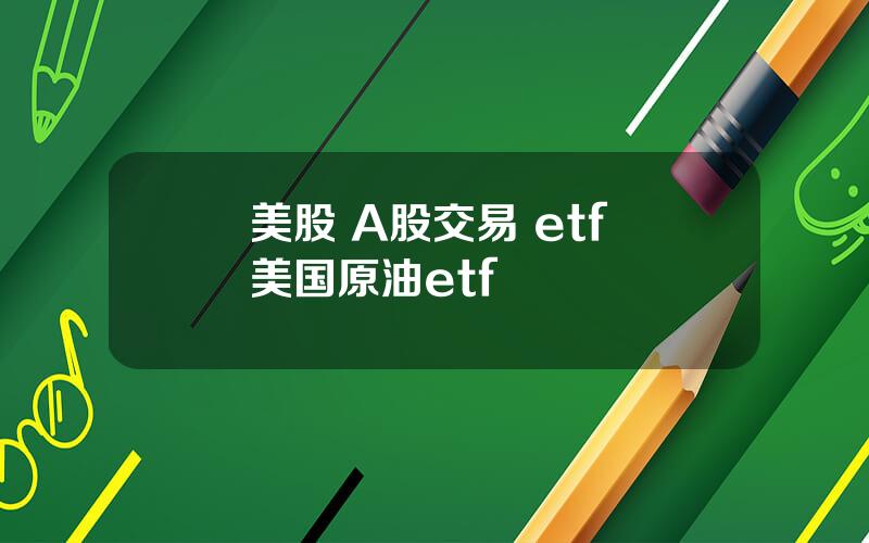 美股 A股交易 etf 美国原油etf